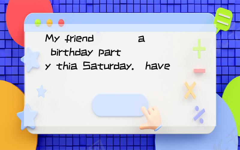 My friend____a birthday party thia Saturday.(have)