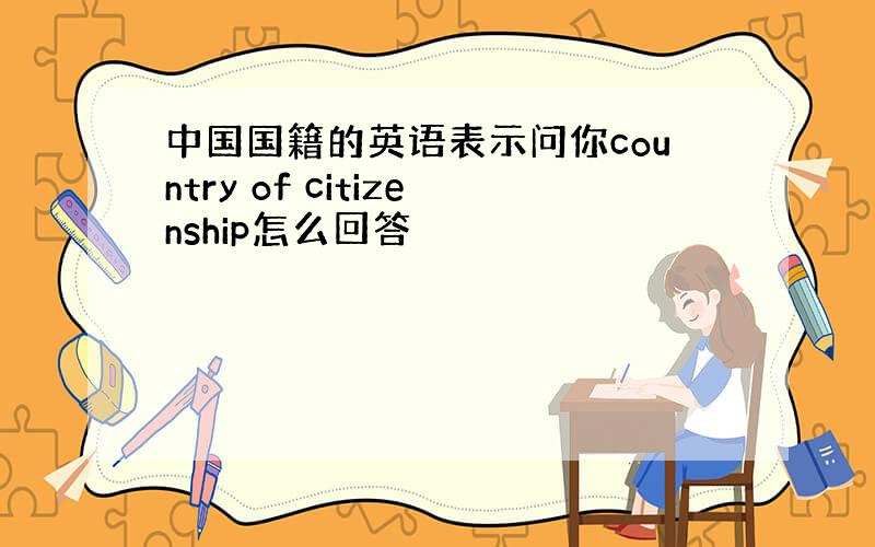 中国国籍的英语表示问你country of citizenship怎么回答