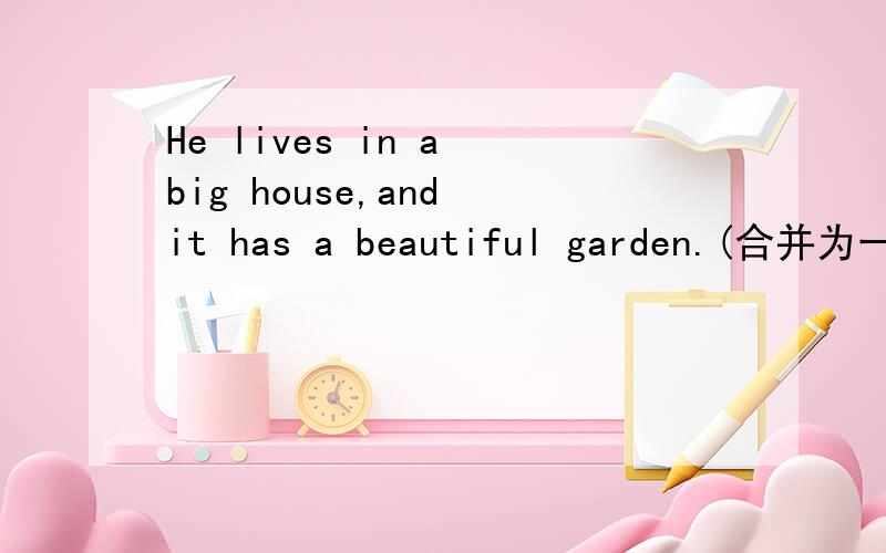 He lives in a big house,and it has a beautiful garden.(合并为一个