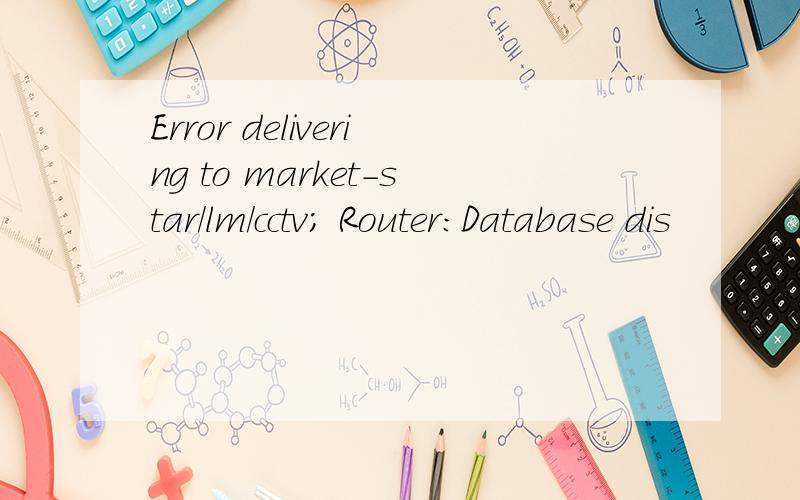 Error delivering to market-star/lm/cctv; Router:Database dis