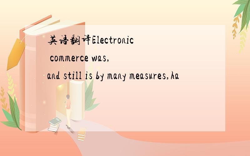 英语翻译Electronic commerce was,and still is by many measures,ha