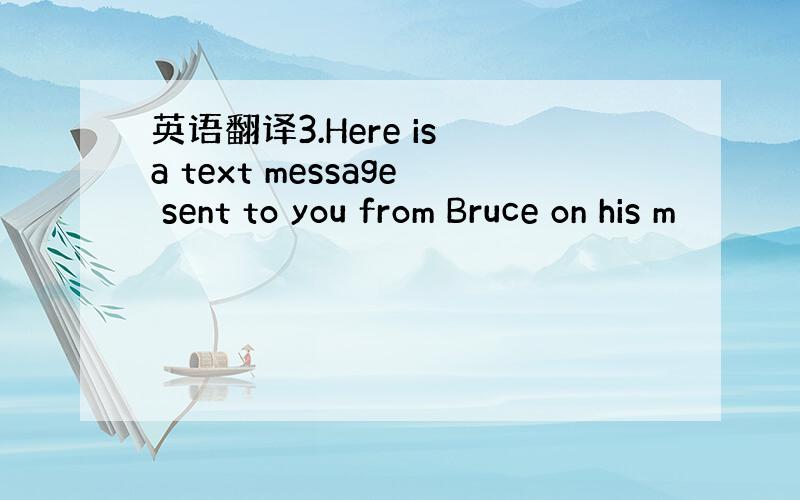 英语翻译3.Here is a text message sent to you from Bruce on his m