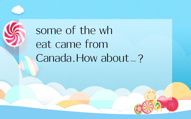 some of the wheat came from Canada.How about_?