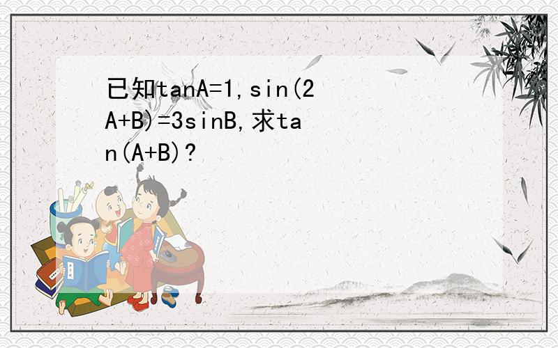 已知tanA=1,sin(2A+B)=3sinB,求tan(A+B)?