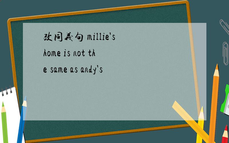 改同义句 millie's home is not the same as andy's