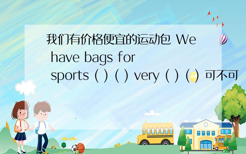 我们有价格便宜的运动包 We have bags for sports ( ) ( ) very ( ) ( ) 可不可