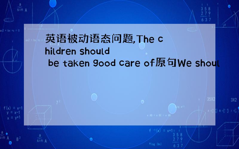 英语被动语态问题,The children should be taken good care of原句We shoul