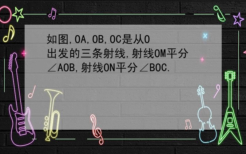 如图,OA,OB,OC是从O出发的三条射线,射线OM平分∠AOB,射线ON平分∠BOC.