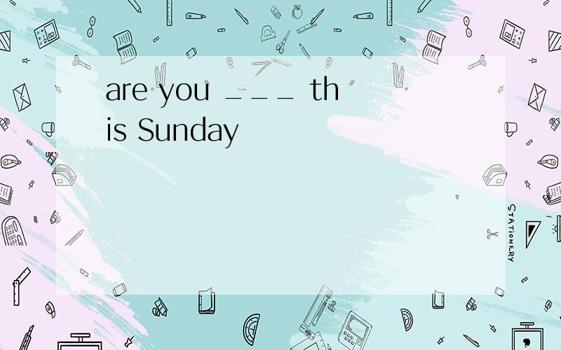 are you ___ this Sunday