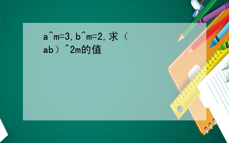 a^m=3,b^m=2,求（ab）^2m的值