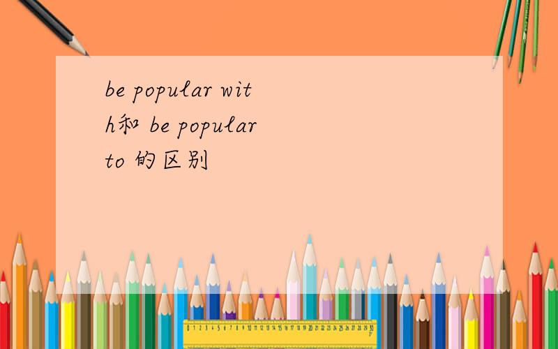 be popular with和 be popular to 的区别