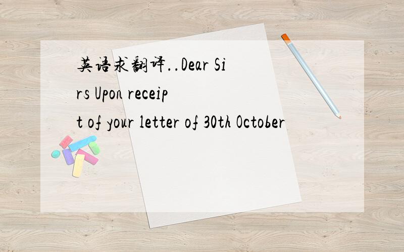 英语求翻译..Dear Sirs Upon receipt of your letter of 30th October