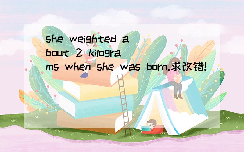 she weighted about 2 kilograms when she was born.求改错!