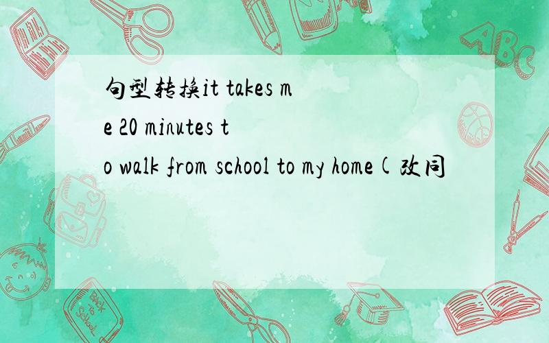 句型转换it takes me 20 minutes to walk from school to my home(改同