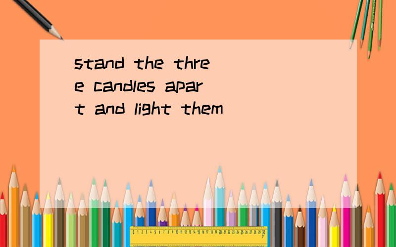 stand the three candles apart and light them