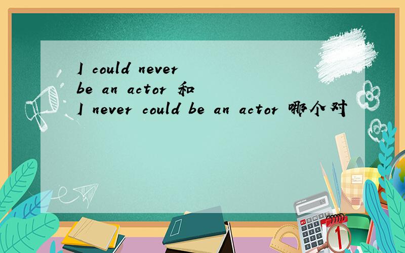 I could never be an actor 和 I never could be an actor 哪个对