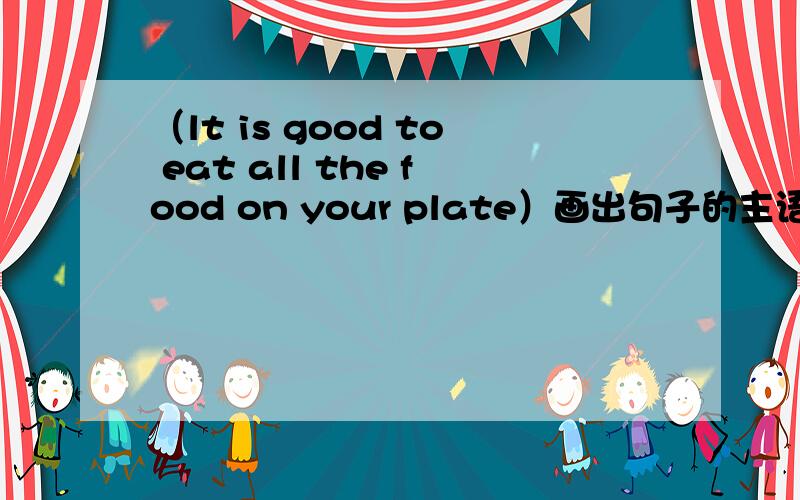 （lt is good to eat all the food on your plate）画出句子的主语
