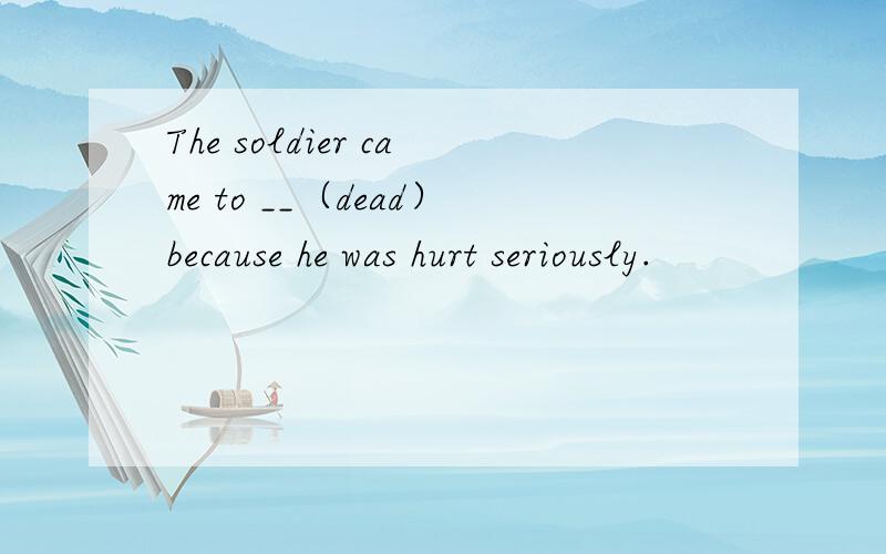 The soldier came to __（dead）because he was hurt seriously.