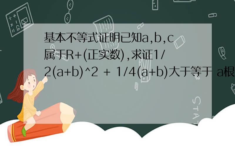 基本不等式证明已知a,b,c属于R+(正实数),求证1/2(a+b)^2 + 1/4(a+b)大于等于 a根号b+b根号