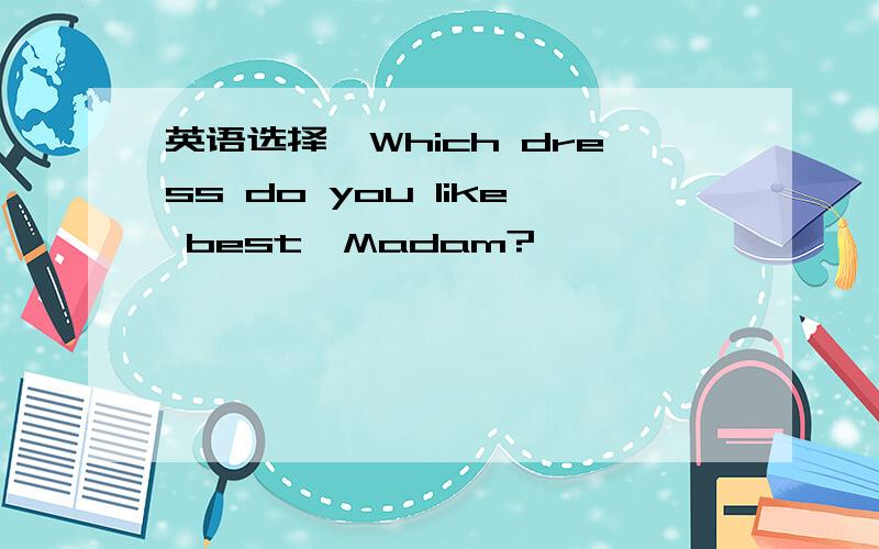 英语选择—Which dress do you like best,Madam?