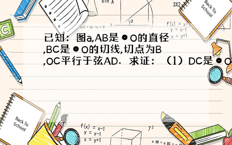 已知：图a,AB是⊙O的直径,BC是⊙O的切线,切点为B,OC平行于弦AD．求证：（1）DC是⊙O的切线,