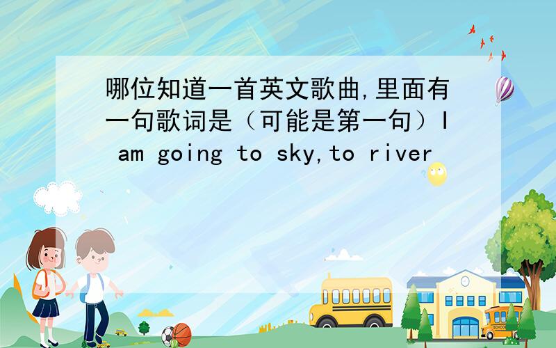 哪位知道一首英文歌曲,里面有一句歌词是（可能是第一句）I am going to sky,to river