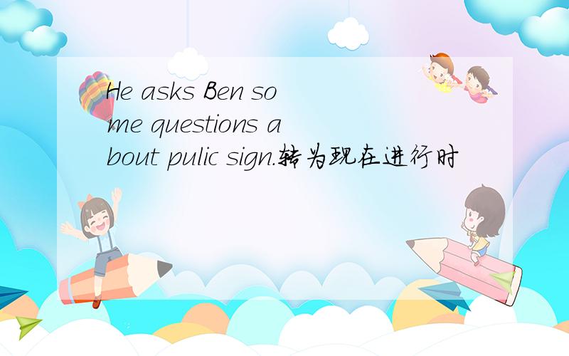 He asks Ben some questions about pulic sign.转为现在进行时