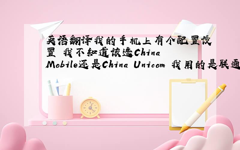 英语翻译我的手机上有个配置设置 我不知道该选China Mobile还是China Unicom 我用的是联通的号