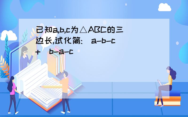 已知a,b,c为△ABC的三边长,试化简:|a-b-c|+|b-a-c|