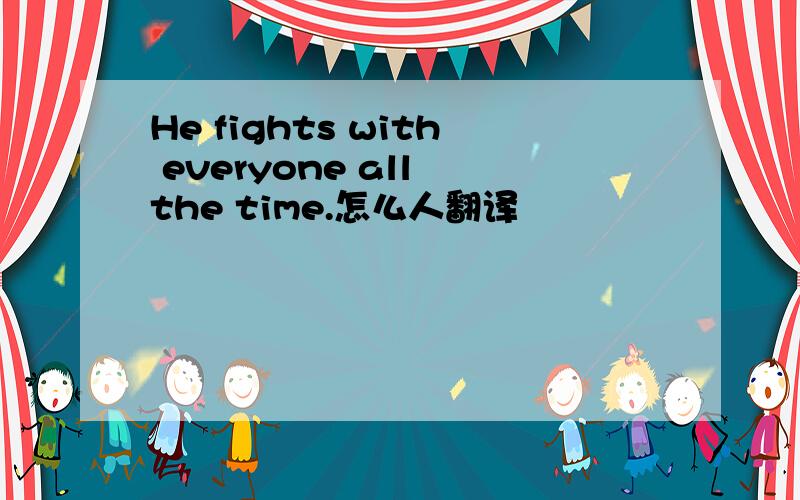 He fights with everyone all the time.怎么人翻译