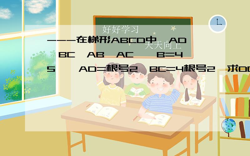 ---在梯形ABCD中,AD‖BC,AB⊥AC,∠B=45°,AD=根号2,BC=4根号2,求DC的长