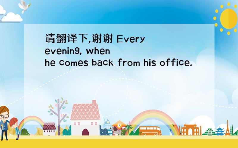 请翻译下,谢谢 Every evening, when he comes back from his office.