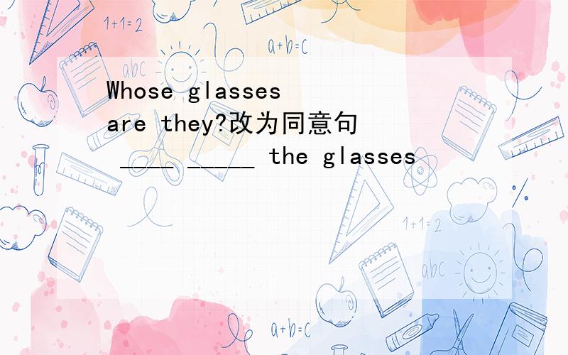 Whose glasses are they?改为同意句 ____ _____ the glasses