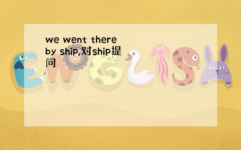 we went there by ship,对ship提问