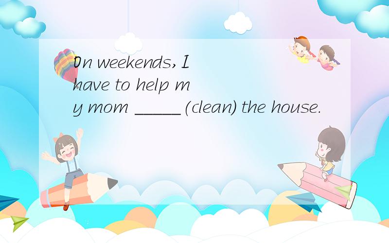 On weekends,I have to help my mom _____(clean) the house.