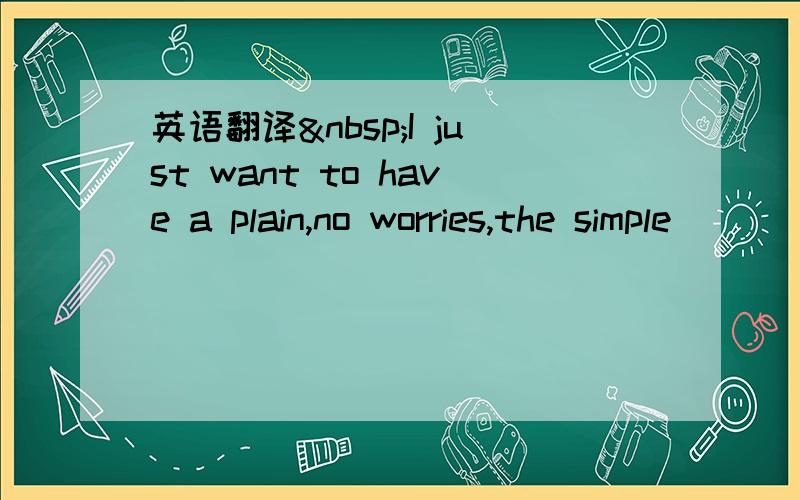 英语翻译 I just want to have a plain,no worries,the simple