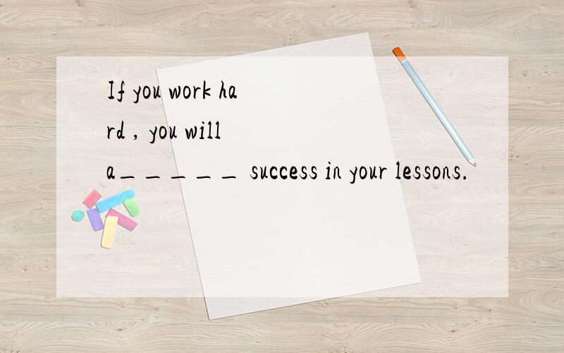 If you work hard , you will a_____ success in your lessons.