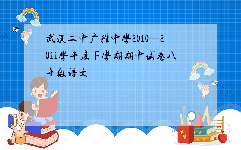 武汉二中广雅中学2010—2011学年度下学期期中试卷八年级语文