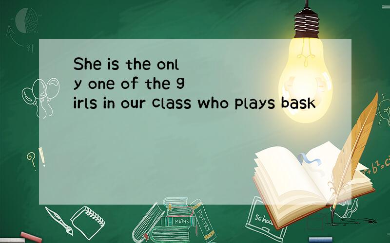 She is the only one of the girls in our class who plays bask
