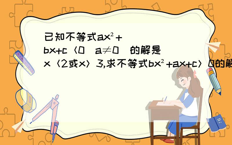 已知不等式ax²+bx+c＜0（a≠0）的解是x＜2或x＞3,求不等式bx²+ax+c＞0的解.