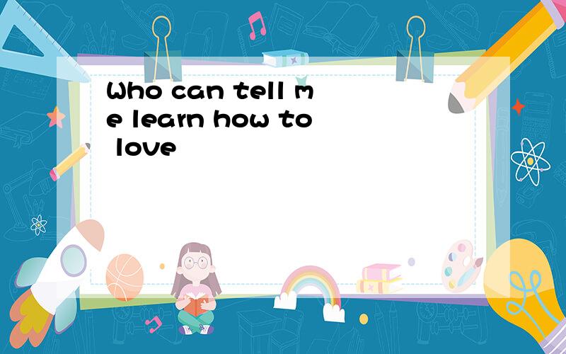 Who can tell me learn how to love
