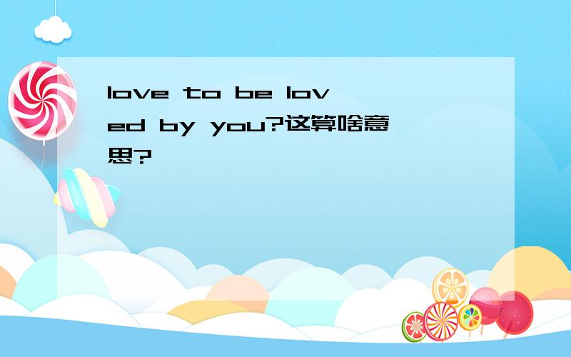 love to be loved by you?这算啥意思?