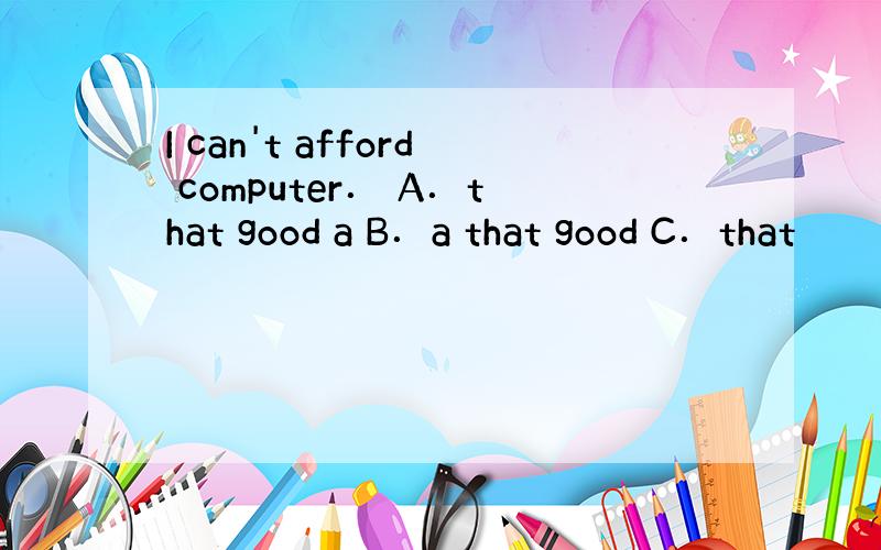 I can't afford computer． A．that good a B．a that good C．that