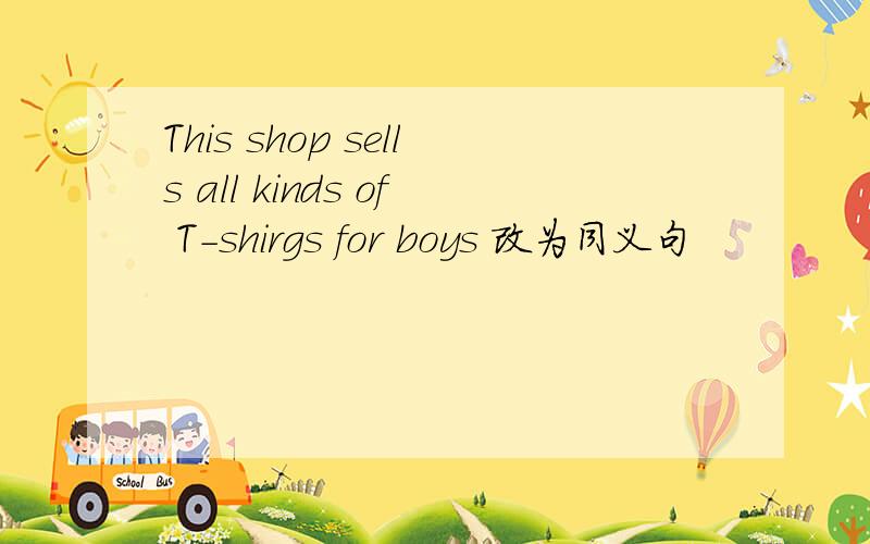 This shop sells all kinds of T-shirgs for boys 改为同义句