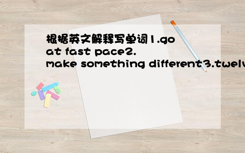 根据英文解释写单词1.go at fast pace2.make something different3.twelve