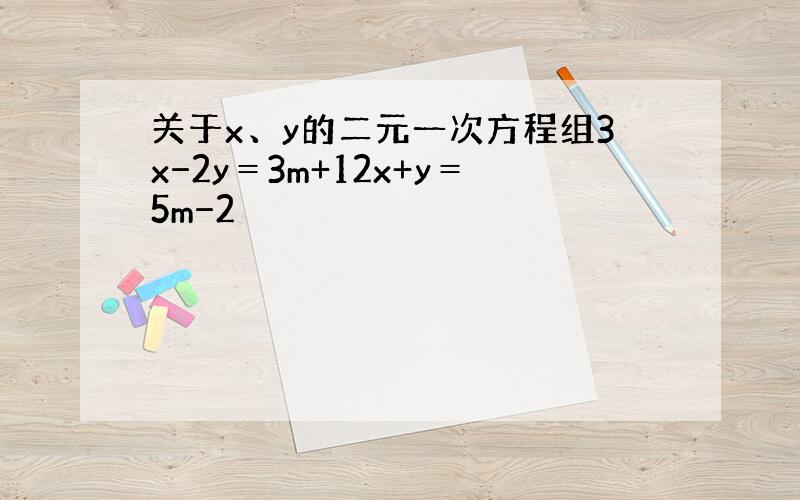 关于x、y的二元一次方程组3x−2y＝3m+12x+y＝5m−2