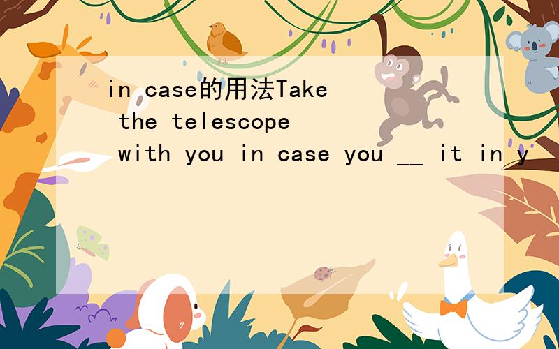 in case的用法Take the telescope with you in case you __ it in y