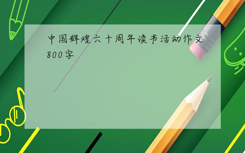 中国辉煌六十周年读书活动作文800字