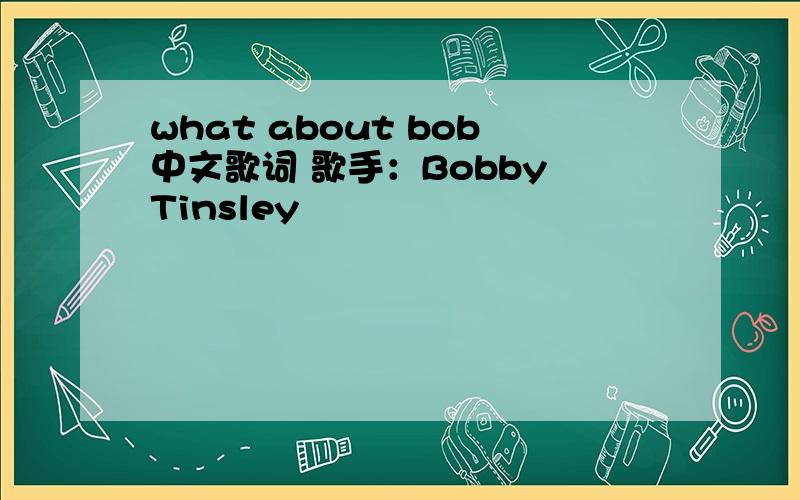 what about bob中文歌词 歌手：Bobby Tinsley