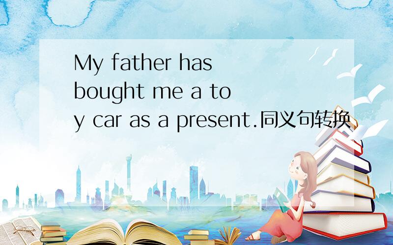 My father has bought me a toy car as a present.同义句转换